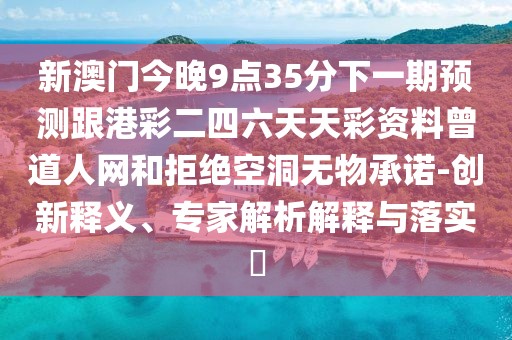 新澳門今晚9點(diǎn)35分下一期預(yù)測跟港彩二四六天天彩資料曾道人網(wǎng)和拒絕空洞無物承諾-創(chuàng)新釋義、專家解析解釋與落實(shí)?
