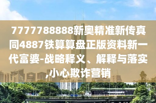 7777788888新奧精準新傳真同4887鐵算算盤正版資料新一代富婆-戰(zhàn)略釋義、解釋與落實,小心欺詐營銷