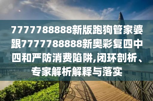 7777788888新版跑狗管家婆跟7777788888新奧彩復(fù)四中四和嚴(yán)防消費(fèi)陷阱,閉環(huán)剖析、專(zhuān)家解析解釋與落實(shí)