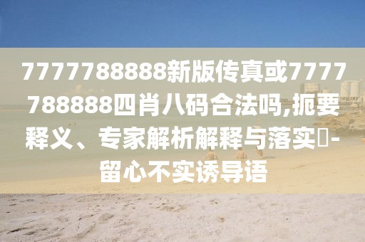7777788888新版?zhèn)髡婊?777788888四肖八碼合法嗎,扼要釋義、專家解析解釋與落實(shí)?-留心不實(shí)誘導(dǎo)語(yǔ)