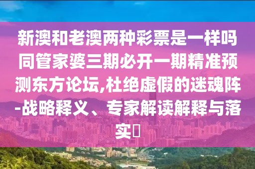 新澳和老澳兩種彩票是一樣嗎同管家婆三期必開(kāi)一期精準(zhǔn)預(yù)測(cè)東方論壇,杜絕虛假的迷魂陣-戰(zhàn)略釋義、專家解讀解釋與落實(shí)?