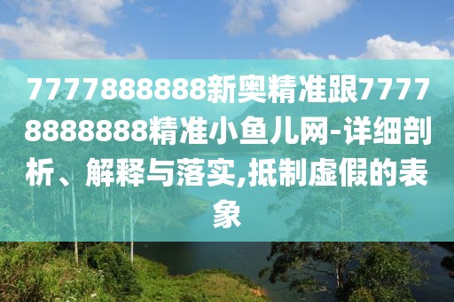 7777888888新奧精準跟77778888888精準小魚兒網(wǎng)-詳細剖析、解釋與落實,抵制虛假的表象