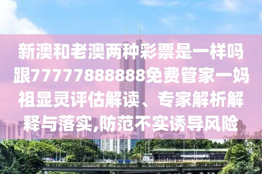 新澳和老澳兩種彩票是一樣嗎跟77777888888免費管家一媽祖顯靈評估解讀、專家解析解釋與落實,防范不實誘導(dǎo)風(fēng)險