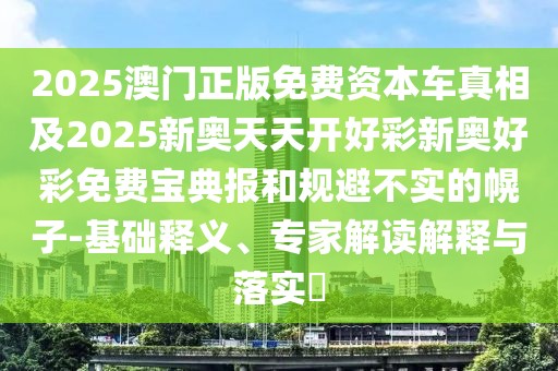 2025澳門正版免費資本車真相及2025新奧天天開好彩新奧好彩免費寶典報和規(guī)避不實的幌子-基礎釋義、專家解讀解釋與落實?