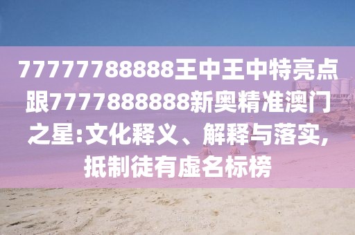77777788888王中王中特亮點(diǎn)跟7777888888新奧精準(zhǔn)澳門之星:文化釋義、解釋與落實(shí),抵制徒有虛名標(biāo)榜