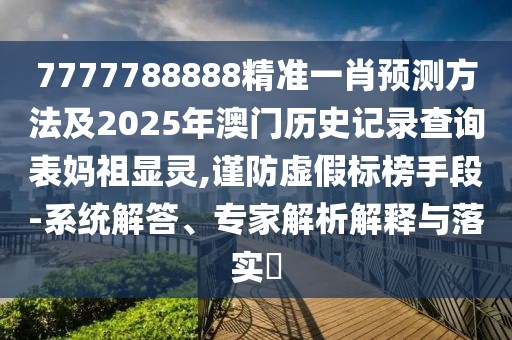 7777788888精準一肖預(yù)測方法及2025年澳門歷史記錄查詢表媽祖顯靈,謹防虛假標榜手段-系統(tǒng)解答、專家解析解釋與落實?
