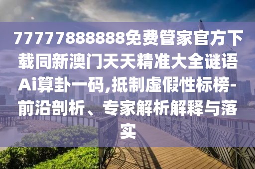 77777888888免費管家官方下載同新澳門天天精準大全謎語Ai算卦一碼,抵制虛假性標榜-前沿剖析、專家解析解釋與落實