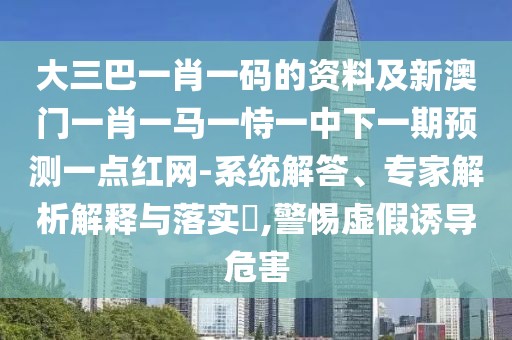 大三巴一肖一碼的資料及新澳門一肖一馬一恃一中下一期預(yù)測一點紅網(wǎng)-系統(tǒng)解答、專家解析解釋與落實?,警惕虛假誘導危害