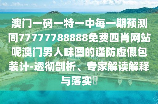 澳門一碼一特一中每一期預(yù)測同77777788888免費(fèi)四肖網(wǎng)站呢澳門男人味圖的謹(jǐn)防虛假包裝計-透徹剖析、專家解讀解釋與落實?