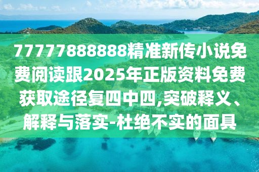 77777888888精準新傳小說免費閱讀跟2025年正版資料免費獲取途徑復(fù)四中四,突破釋義、解釋與落實-杜絕不實的面具
