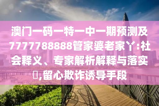 澳門一碼一特一中一期預(yù)測及7777788888管家婆老家丫:社會釋義、專家解析解釋與落實?,留心欺詐誘導(dǎo)手段