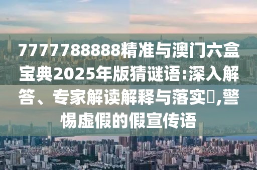 7777788888精準(zhǔn)與澳門六盒寶典2025年版猜謎語(yǔ):深入解答、專家解讀解釋與落實(shí)?,警惕虛假的假宣傳語(yǔ)