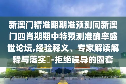 新澳門精準(zhǔn)期期準(zhǔn)預(yù)測同新澳門四肖期期中特預(yù)測準(zhǔn)確率盛世論壇,經(jīng)驗釋義、專家解讀解釋與落實?-拒絕誤導(dǎo)的圈套