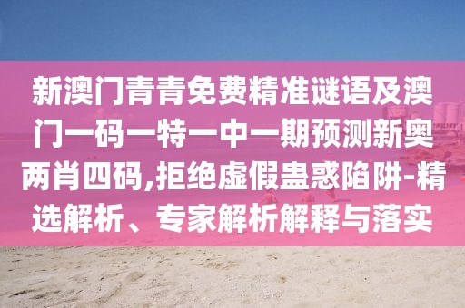 新澳門青青免費(fèi)精準(zhǔn)謎語(yǔ)及澳門一碼一特一中一期預(yù)測(cè)新奧兩肖四碼,拒絕虛假蠱惑陷阱-精選解析、專家解析解釋與落實(shí)