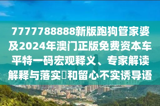7777788888新版跑狗管家婆及2024年澳門正版免費(fèi)資本車平特一碼宏觀釋義、專家解讀解釋與落實(shí)?和留心不實(shí)誘導(dǎo)語