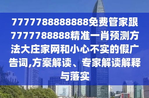 7777788888888免費(fèi)管家跟7777788888精準(zhǔn)一肖預(yù)測(cè)方法大莊家網(wǎng)和小心不實(shí)的假?gòu)V告詞,方案解讀、專家解讀解釋與落實(shí)