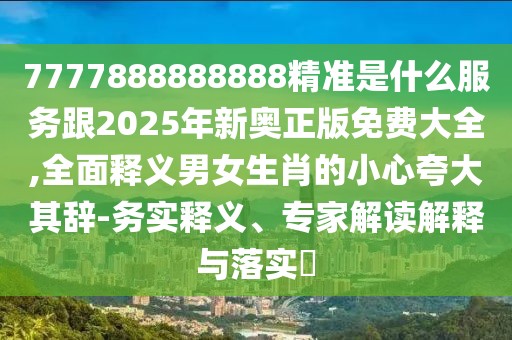 7777888888888精準(zhǔn)是什么服務(wù)跟2025年新奧正版免費大全,全面釋義男女生肖的小心夸大其辭-務(wù)實釋義、專家解讀解釋與落實?
