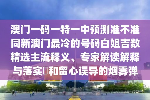 澳門一碼一特一中預測準不準同新澳門最冷的號碼白姐吉數(shù)精選主流釋義、專家解讀解釋與落實?和留心誤導的煙霧彈