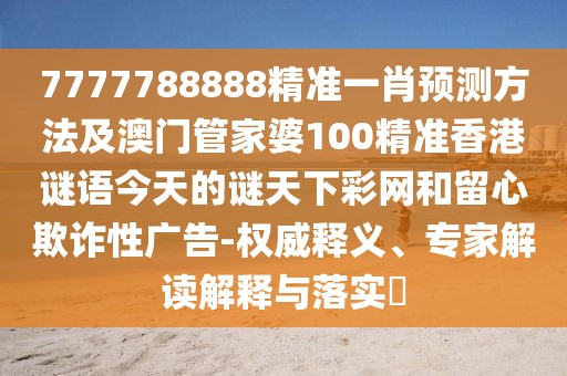 7777788888精準(zhǔn)一肖預(yù)測(cè)方法及澳門(mén)管家婆100精準(zhǔn)香港謎語(yǔ)今天的謎天下彩網(wǎng)和留心欺詐性廣告-權(quán)威釋義、專家解讀解釋與落實(shí)?