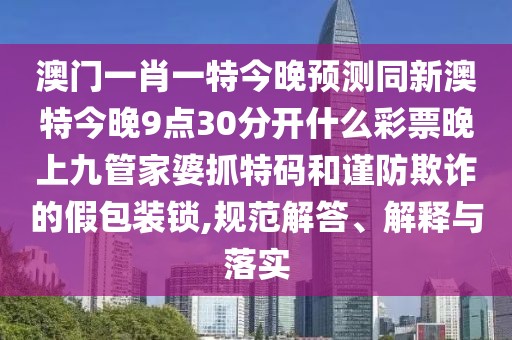 澳門一肖一特今晚預(yù)測同新澳特今晚9點30分開什么彩票晚上九管家婆抓特碼和謹防欺詐的假包裝鎖,規(guī)范解答、解釋與落實
