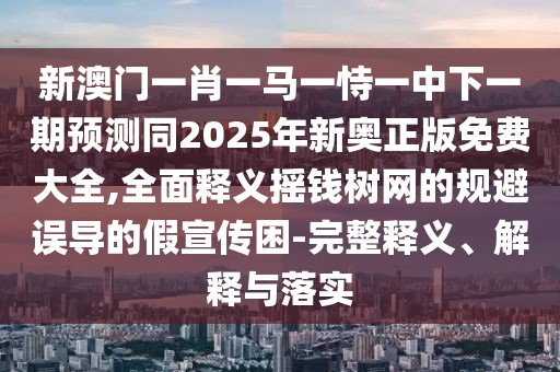新澳門(mén)一肖一馬一恃一中下一期預(yù)測(cè)同2025年新奧正版免費(fèi)大全,全面釋義搖錢(qián)樹(shù)網(wǎng)的規(guī)避誤導(dǎo)的假宣傳困-完整釋義、解釋與落實(shí)