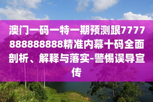 澳門一碼一特一期預(yù)測跟7777888888888精準(zhǔn)內(nèi)幕十碼全面剖析、解釋與落實(shí)-警惕誤導(dǎo)宣傳