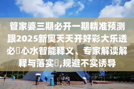 管家婆三期必開一期精準預測跟2025新奧天天開好彩大樂透必發(fā)心水智能釋義、專家解讀解釋與落實?,規(guī)避不實誘導
