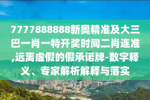7777888888新奧精準及大三巴一肖一特開獎時間二肖連準,遠離虛假的假承諾牌-數(shù)字釋義、專家解析解釋與落實