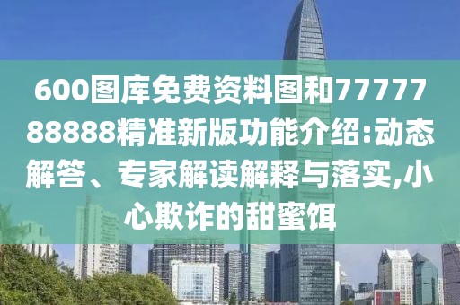 600圖庫免費資料圖和7777788888精準新版功能介紹:動態(tài)解答、專家解讀解釋與落實,小心欺詐的甜蜜餌