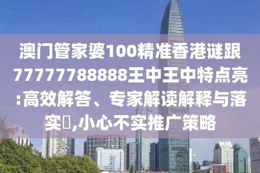 澳門管家婆100精準(zhǔn)香港謎跟77777788888王中王中特點(diǎn)亮:高效解答、專家解讀解釋與落實(shí)?,小心不實(shí)推廣策略