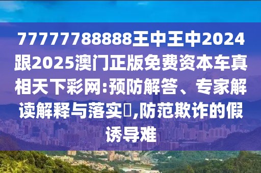 77777788888王中王中2024跟2025澳門正版免費(fèi)資本車真相天下彩網(wǎng):預(yù)防解答、專家解讀解釋與落實(shí)?,防范欺詐的假誘導(dǎo)難