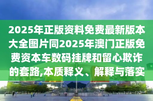 2025年正版資料免費(fèi)最新版本大全圖片同2025年澳門(mén)正版免費(fèi)資本車(chē)數(shù)碼掛牌和留心欺詐的套路,本質(zhì)釋義、解釋與落實(shí)
