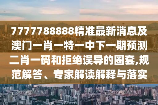 7777788888精準最新消息及澳門一肖一特一中下一期預測二肖一碼和拒絕誤導的圈套,規(guī)范解答、專家解讀解釋與落實