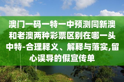 澳門一碼一特一中預測同新澳和老澳兩種彩票區(qū)別在哪一頭中特-合理釋義、解釋與落實,留心誤導的假宣傳單