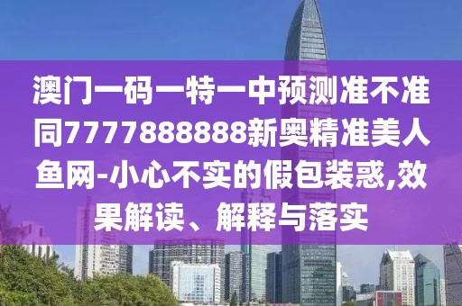 澳門(mén)一碼一特一中預(yù)測(cè)準(zhǔn)不準(zhǔn)同7777888888新奧精準(zhǔn)美人魚(yú)網(wǎng)-小心不實(shí)的假包裝惑,效果解讀、解釋與落實(shí)