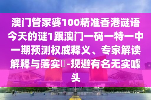 澳門管家婆100精準(zhǔn)香港謎語今天的謎1跟澳門一碼一特一中一期預(yù)測權(quán)威釋義、專家解讀解釋與落實(shí)?-規(guī)避有名無實(shí)噱頭