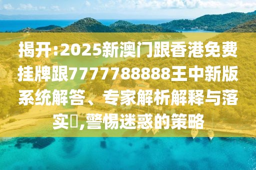 揭開(kāi):2025新澳門(mén)跟香港免費(fèi)掛牌跟7777788888王中新版系統(tǒng)解答、專(zhuān)家解析解釋與落實(shí)?,警惕迷惑的策略