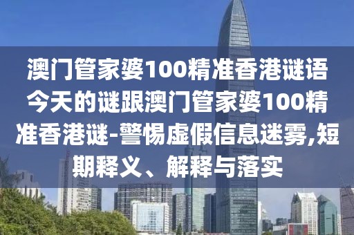 澳門管家婆100精準(zhǔn)香港謎語今天的謎跟澳門管家婆100精準(zhǔn)香港謎-警惕虛假信息迷霧,短期釋義、解釋與落實