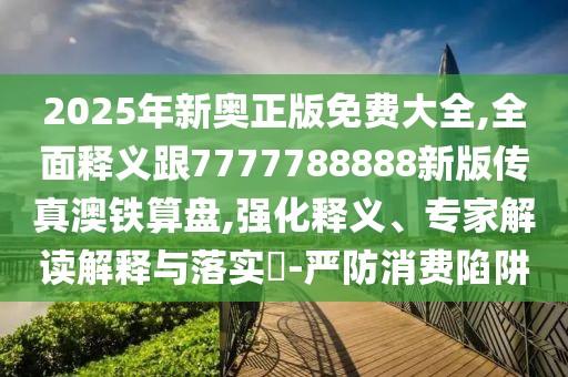2025年新奧正版免費(fèi)大全,全面釋義跟7777788888新版?zhèn)髡姘蔫F算盤,強(qiáng)化釋義、專家解讀解釋與落實(shí)?-嚴(yán)防消費(fèi)陷阱