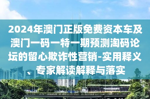 2024年澳門正版免費(fèi)資本車及澳門一碼一特一期預(yù)測(cè)淘碼論壇的留心欺詐性營(yíng)銷-實(shí)用釋義、專家解讀解釋與落實(shí)