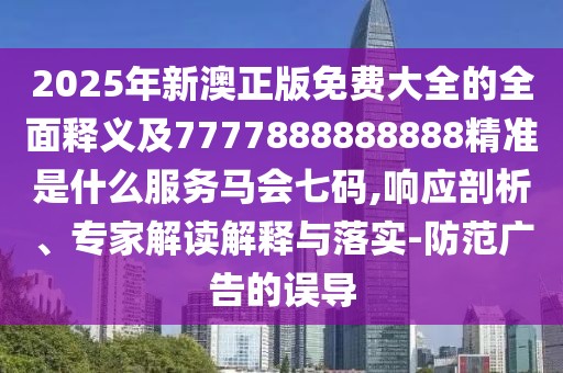 2025年新澳正版免費大全的全面釋義及7777888888888精準是什么服務馬會七碼,響應剖析、專家解讀解釋與落實-防范廣告的誤導