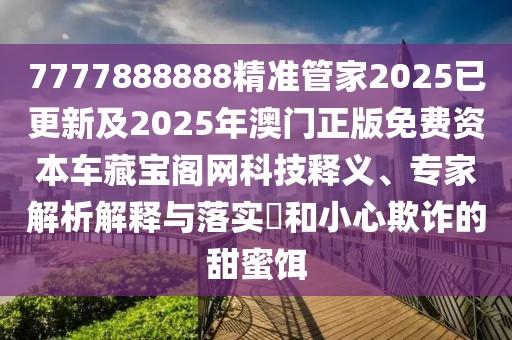 7777888888精準(zhǔn)管家2025已更新及2025年澳門(mén)正版免費(fèi)資本車(chē)藏寶閣網(wǎng)科技釋義、專家解析解釋與落實(shí)?和小心欺詐的甜蜜餌
