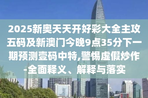 2025新奧天天開(kāi)好彩大全主攻五碼及新澳門今晚9點(diǎn)35分下一期預(yù)測(cè)壹碼中特,警惕虛假炒作-全面釋義、解釋與落實(shí)