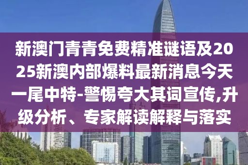 新澳門(mén)青青免費(fèi)精準(zhǔn)謎語(yǔ)及2025新澳內(nèi)部爆料最新消息今天一尾中特-警惕夸大其詞宣傳,升級(jí)分析、專(zhuān)家解讀解釋與落實(shí)