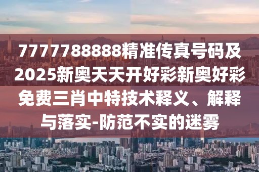 7777788888精準(zhǔn)傳真號碼及2025新奧天天開好彩新奧好彩免費三肖中特技術(shù)釋義、解釋與落實-防范不實的迷霧
