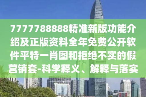 7777788888精準(zhǔn)新版功能介紹及正版資料全年免費(fèi)公開軟件平特一肖圖和拒絕不實(shí)的假營(yíng)銷套-科學(xué)釋義、解釋與落實(shí)