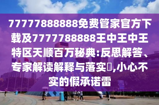 77777888888免費(fèi)管家官方下載及7777788888王中王中王特區(qū)天順百萬秘典:反思解答、專家解讀解釋與落實(shí)?,小心不實(shí)的假承諾雷