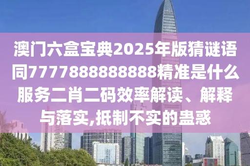 澳門六盒寶典2025年版猜謎語同7777888888888精準(zhǔn)是什么服務(wù)二肖二碼效率解讀、解釋與落實(shí),抵制不實(shí)的蠱惑