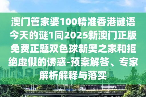 澳門管家婆100精準(zhǔn)香港謎語(yǔ)今天的謎1同2025新澳門正版免費(fèi)正題雙色球新奧之家和拒絕虛假的誘惑-預(yù)案解答、專家解析解釋與落實(shí)