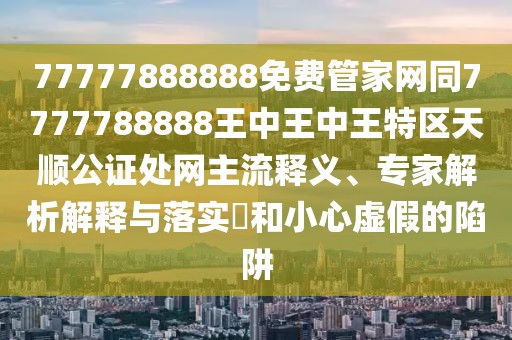 77777888888免費(fèi)管家網(wǎng)同7777788888王中王中王特區(qū)天順公證處網(wǎng)主流釋義、專家解析解釋與落實(shí)?和小心虛假的陷阱